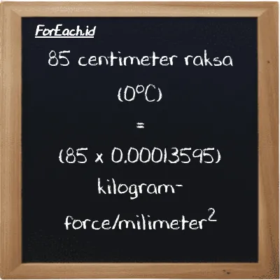 Cara konversi centimeter raksa (0<sup>o</sup>C) ke kilogram-force/milimeter<sup>2</sup> (cmHg ke kgf/mm<sup>2</sup>): 85 centimeter raksa (0<sup>o</sup>C) (cmHg) setara dengan 85 dikalikan dengan 0.00013595 kilogram-force/milimeter<sup>2</sup> (kgf/mm<sup>2</sup>)